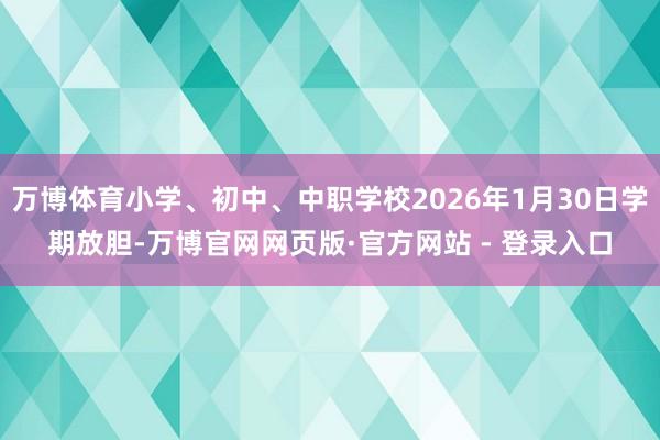 万博体育小学、初中、中职学校2026年1月30日学期放胆-万博官网网页版·官方网站 - 登录入口