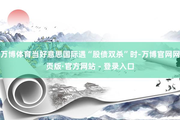 万博体育当好意思国际遇“股债双杀”时-万博官网网页版·官方网站 - 登录入口