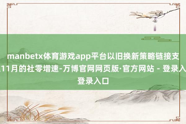 manbetx体育游戏app平台以旧换新策略链接支抓11月的社零增速-万博官网网页版·官方网站 - 登录入口