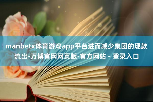 manbetx体育游戏app平台进而减少集团的现款流出-万博官网网页版·官方网站 - 登录入口