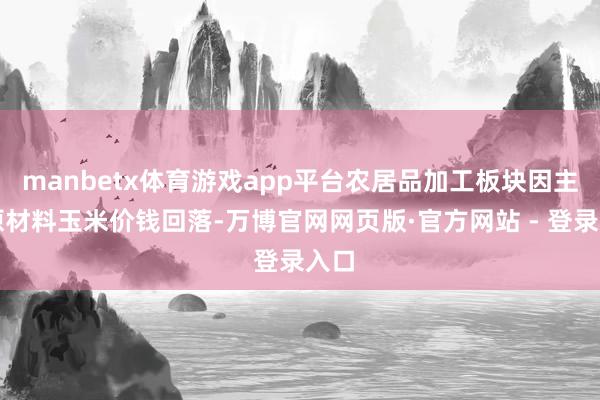 manbetx体育游戏app平台农居品加工板块因主要原材料玉米价钱回落-万博官网网页版·官方网站 - 登录入口