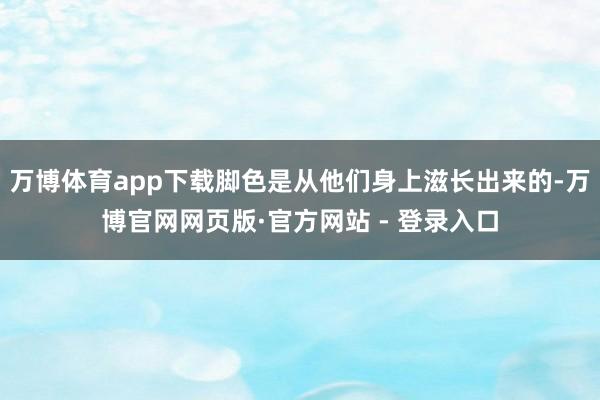 万博体育app下载脚色是从他们身上滋长出来的-万博官网网页版·官方网站 - 登录入口