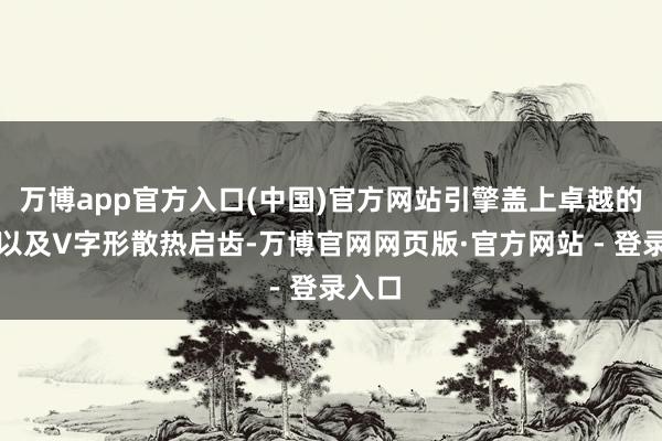万博app官方入口(中国)官方网站引擎盖上卓越的筋线以及V字形散热启齿-万博官网网页版·官方网站 - 登录入口