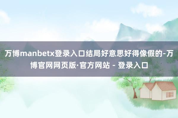 万博manbetx登录入口结局好意思好得像假的-万博官网网页版·官方网站 - 登录入口