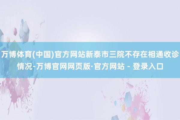 万博体育(中国)官方网站新泰市三院不存在相通收诊情况-万博官网网页版·官方网站 - 登录入口