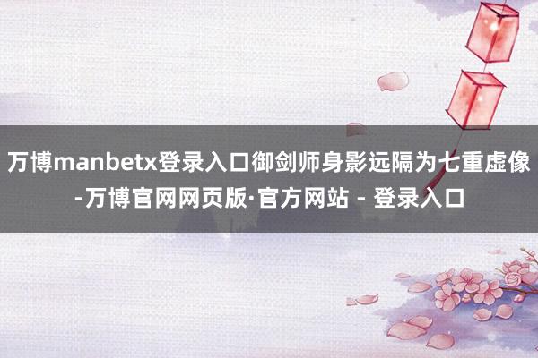 万博manbetx登录入口御剑师身影远隔为七重虚像-万博官网网页版·官方网站 - 登录入口