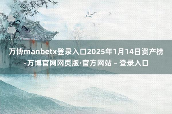万博manbetx登录入口2025年1月14日资产榜-万博官网网页版·官方网站 - 登录入口