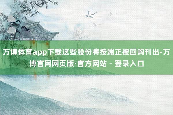 万博体育app下载这些股份将按端正被回购刊出-万博官网网页版·官方网站 - 登录入口