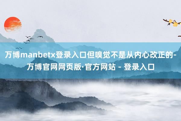 万博manbetx登录入口但嗅觉不是从内心改正的-万博官网网页版·官方网站 - 登录入口