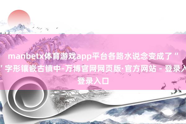 manbetx体育游戏app平台各路水说念变成了“井”字形镶嵌古镇中-万博官网网页版·官方网站 - 登录入口