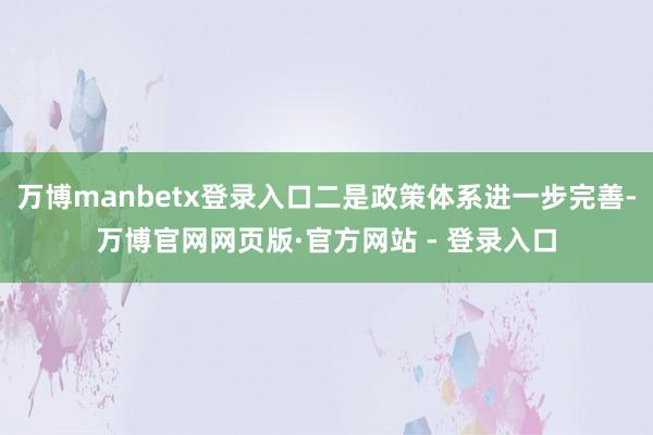 万博manbetx登录入口二是政策体系进一步完善-万博官网网页版·官方网站 - 登录入口