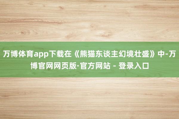 万博体育app下载在《熊猫东谈主幻境壮盛》中-万博官网网页版·官方网站 - 登录入口