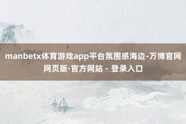 manbetx体育游戏app平台氛围感海边-万博官网网页版·官方网站 - 登录入口