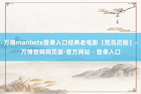 万博manbetx登录入口经典老电影【荒岛历险】-万博官网网页版·官方网站 - 登录入口