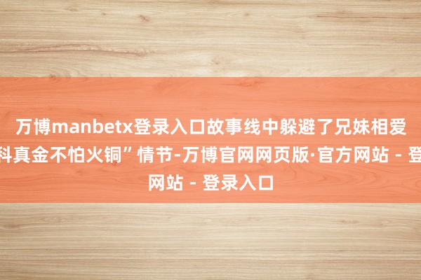 万博manbetx登录入口故事线中躲避了兄妹相爱的“骨科真金不怕火铜”情节-万博官网网页版·官方网站 - 登录入口