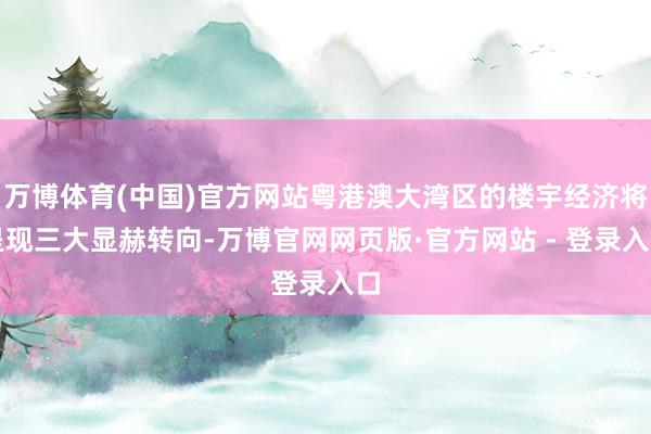 万博体育(中国)官方网站粤港澳大湾区的楼宇经济将呈现三大显赫转向-万博官网网页版·官方网站 - 登录入口