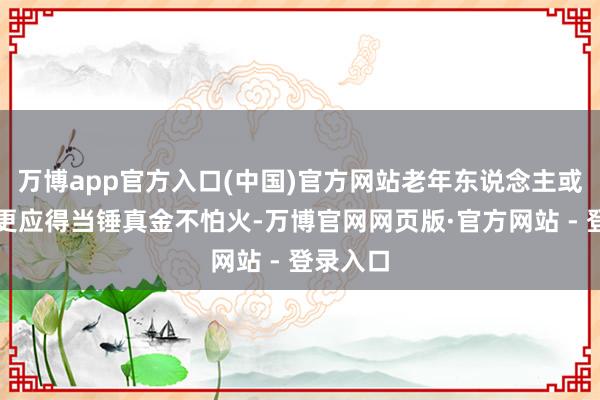 万博app官方入口(中国)官方网站老年东说念主或体弱者更应得当锤真金不怕火-万博官网网页版·官方网站 - 登录入口