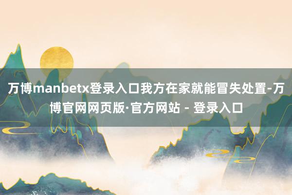 万博manbetx登录入口我方在家就能冒失处置-万博官网网页版·官方网站 - 登录入口