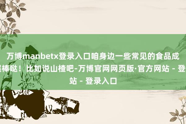 万博manbetx登录入口咱身边一些常见的食品成果也超棒哒！比如说山楂吧-万博官网网页版·官方网站 - 登录入口
