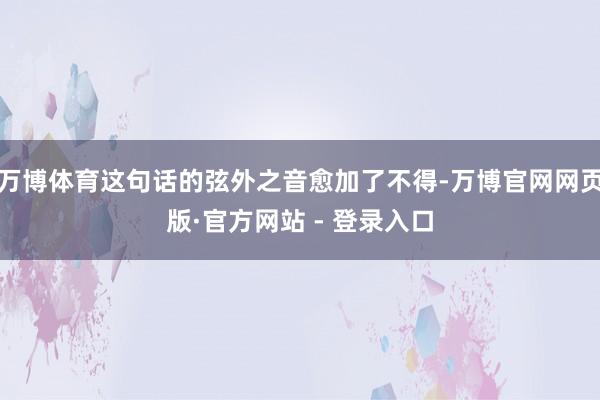 万博体育这句话的弦外之音愈加了不得-万博官网网页版·官方网站 - 登录入口