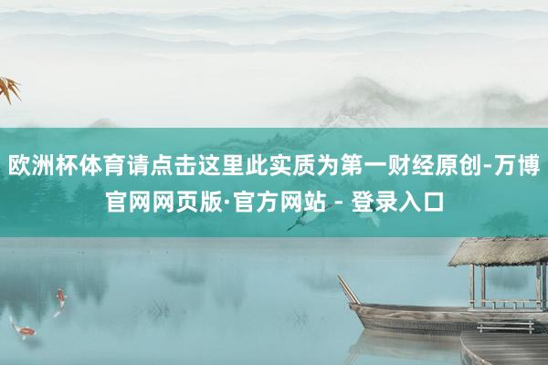 欧洲杯体育请点击这里此实质为第一财经原创-万博官网网页版·官方网站 - 登录入口