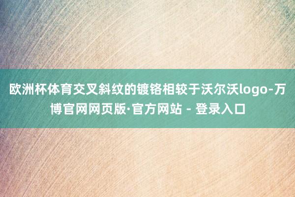 欧洲杯体育交叉斜纹的镀铬相较于沃尔沃logo-万博官网网页版·官方网站 - 登录入口