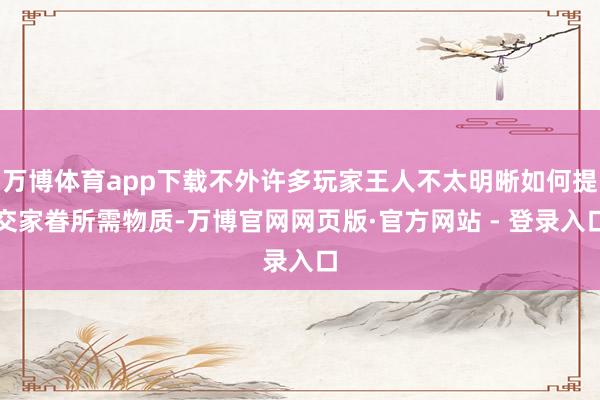 万博体育app下载不外许多玩家王人不太明晰如何提交家眷所需物质-万博官网网页版·官方网站 - 登录入口
