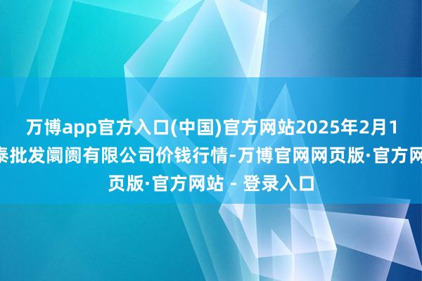 万博app官方入口(中国)官方网站2025年2月12日白山市星泰批发阛阓有限公司价钱行情-万博官网网页版·官方网站 - 登录入口