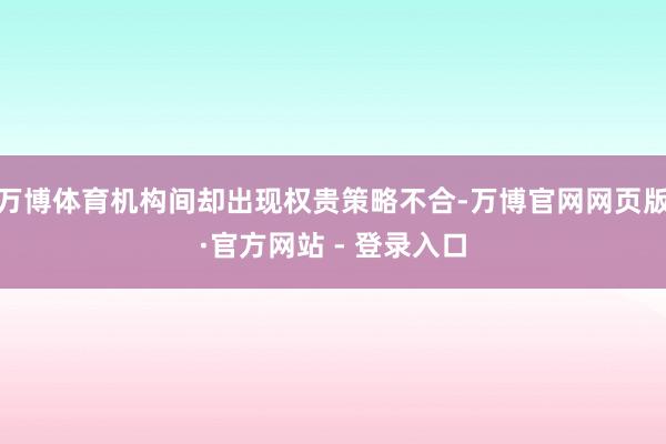 万博体育机构间却出现权贵策略不合-万博官网网页版·官方网站 - 登录入口