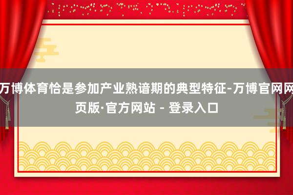 万博体育恰是参加产业熟谙期的典型特征-万博官网网页版·官方网站 - 登录入口