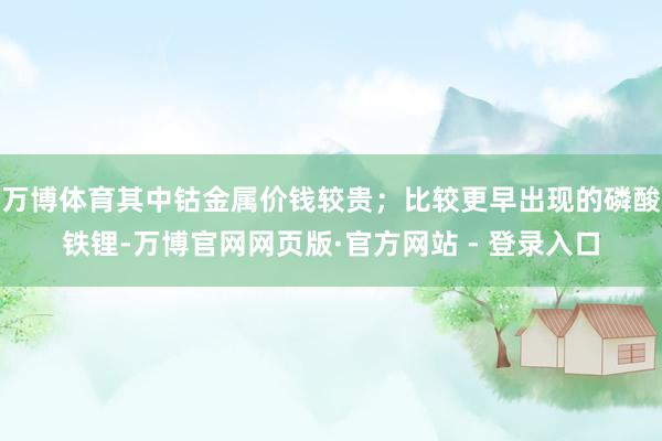 万博体育其中钴金属价钱较贵；比较更早出现的磷酸铁锂-万博官网网页版·官方网站 - 登录入口