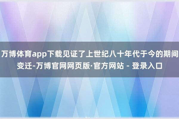 万博体育app下载见证了上世纪八十年代于今的期间变迁-万博官网网页版·官方网站 - 登录入口