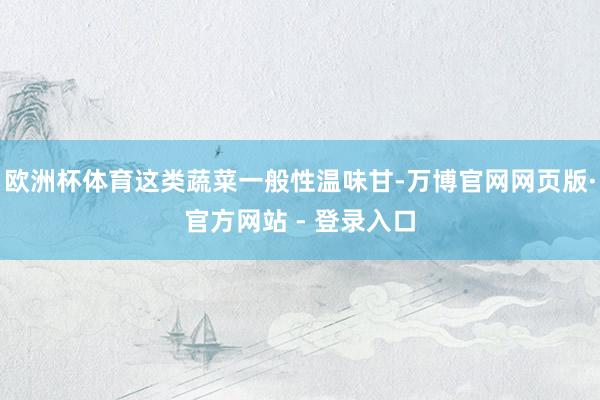 欧洲杯体育这类蔬菜一般性温味甘-万博官网网页版·官方网站 - 登录入口