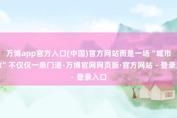 万博app官方入口(中国)官方网站而是一场“城市疗愈”不仅仅一条门道-万博官网网页版·官方网站 - 登录入口