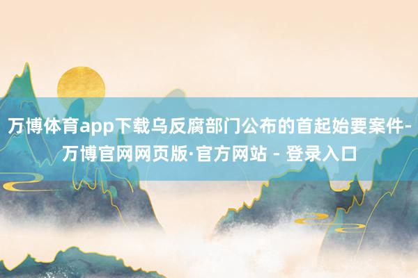 万博体育app下载乌反腐部门公布的首起始要案件-万博官网网页版·官方网站 - 登录入口