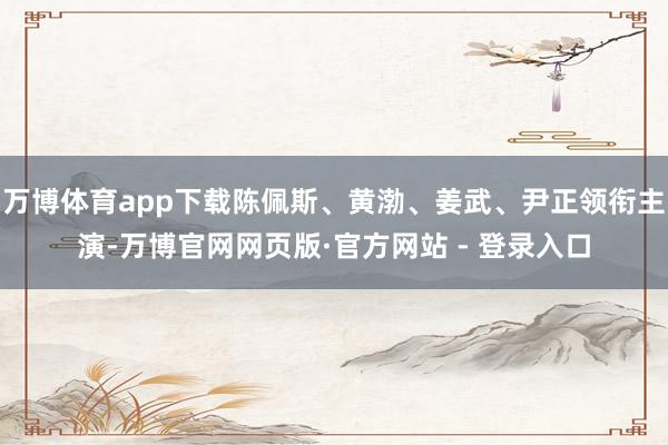 万博体育app下载陈佩斯、黄渤、姜武、尹正领衔主演-万博官网网页版·官方网站 - 登录入口