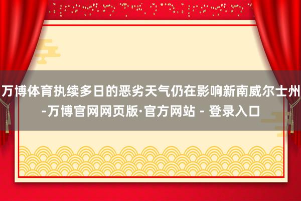 万博体育执续多日的恶劣天气仍在影响新南威尔士州-万博官网网页版·官方网站 - 登录入口