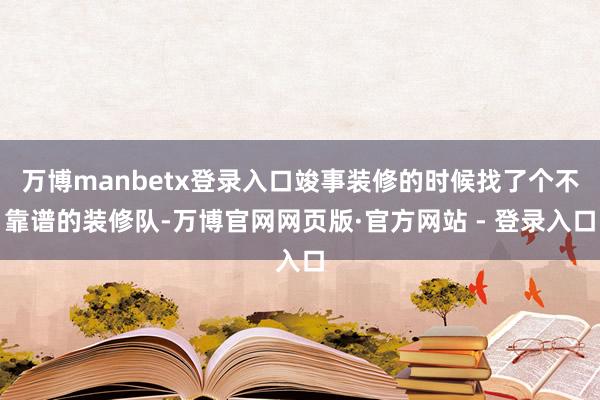 万博manbetx登录入口竣事装修的时候找了个不靠谱的装修队-万博官网网页版·官方网站 - 登录入口