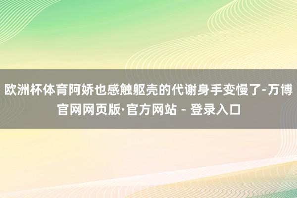 欧洲杯体育阿娇也感触躯壳的代谢身手变慢了-万博官网网页版·官方网站 - 登录入口