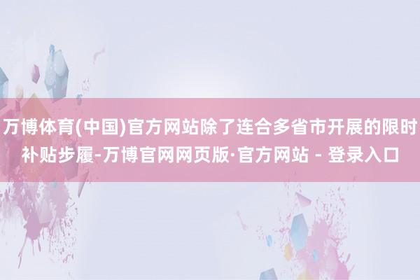万博体育(中国)官方网站除了连合多省市开展的限时补贴步履-万博官网网页版·官方网站 - 登录入口