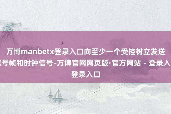 万博manbetx登录入口向至少一个受控树立发送信号帧和时钟信号-万博官网网页版·官方网站 - 登录入口