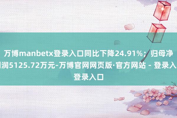 万博manbetx登录入口同比下降24.91%；归母净利润5125.72万元-万博官网网页版·官方网站 - 登录入口