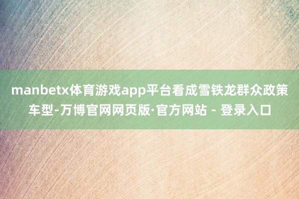 manbetx体育游戏app平台看成雪铁龙群众政策车型-万博官网网页版·官方网站 - 登录入口