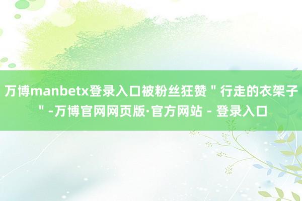 万博manbetx登录入口被粉丝狂赞＂行走的衣架子＂-万博官网网页版·官方网站 - 登录入口