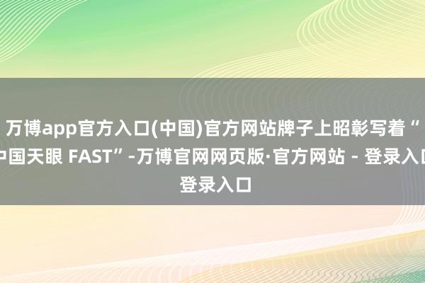 万博app官方入口(中国)官方网站牌子上昭彰写着“中国天眼 FAST”-万博官网网页版·官方网站 - 登录入口