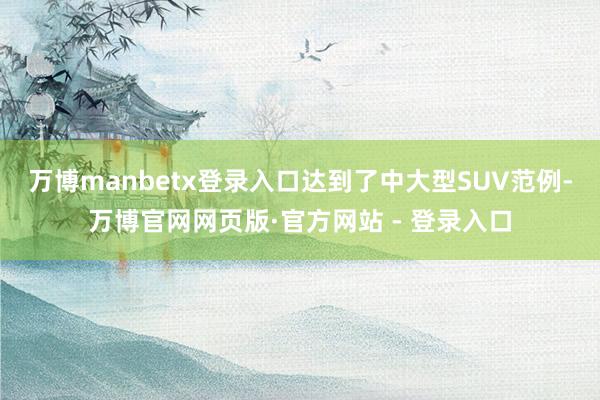 万博manbetx登录入口达到了中大型SUV范例-万博官网网页版·官方网站 - 登录入口
