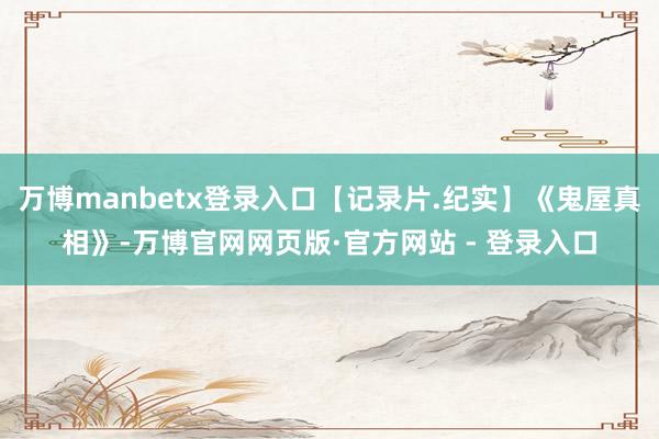 万博manbetx登录入口【记录片.纪实】《鬼屋真相》-万博官网网页版·官方网站 - 登录入口