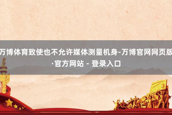 万博体育致使也不允许媒体测量机身-万博官网网页版·官方网站 - 登录入口