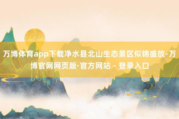 万博体育app下载净水县北山生态景区似锦盛放-万博官网网页版·官方网站 - 登录入口