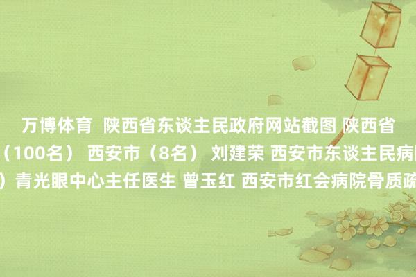 万博体育  陕西省东谈主民政府网站截图 陕西省优秀医务责任者名单（100名） 西安市（8名） 刘建荣 西安市东谈主民病院（西安市第四病院）青光眼中心主任医生 曾玉红 西安市红会病院骨质疏松科主任医生 王开国 西安市阎良铁路病院中医科副主任医生 吴菊霞 西安市卫生健康玄虚监督所传染病防治监督科科长 张晓峰 长安病院麻醉科主任医生 陈斌利 西安市长安区杜曲街谈西樊村卫生室村医 马少军 西安市临潼区小金